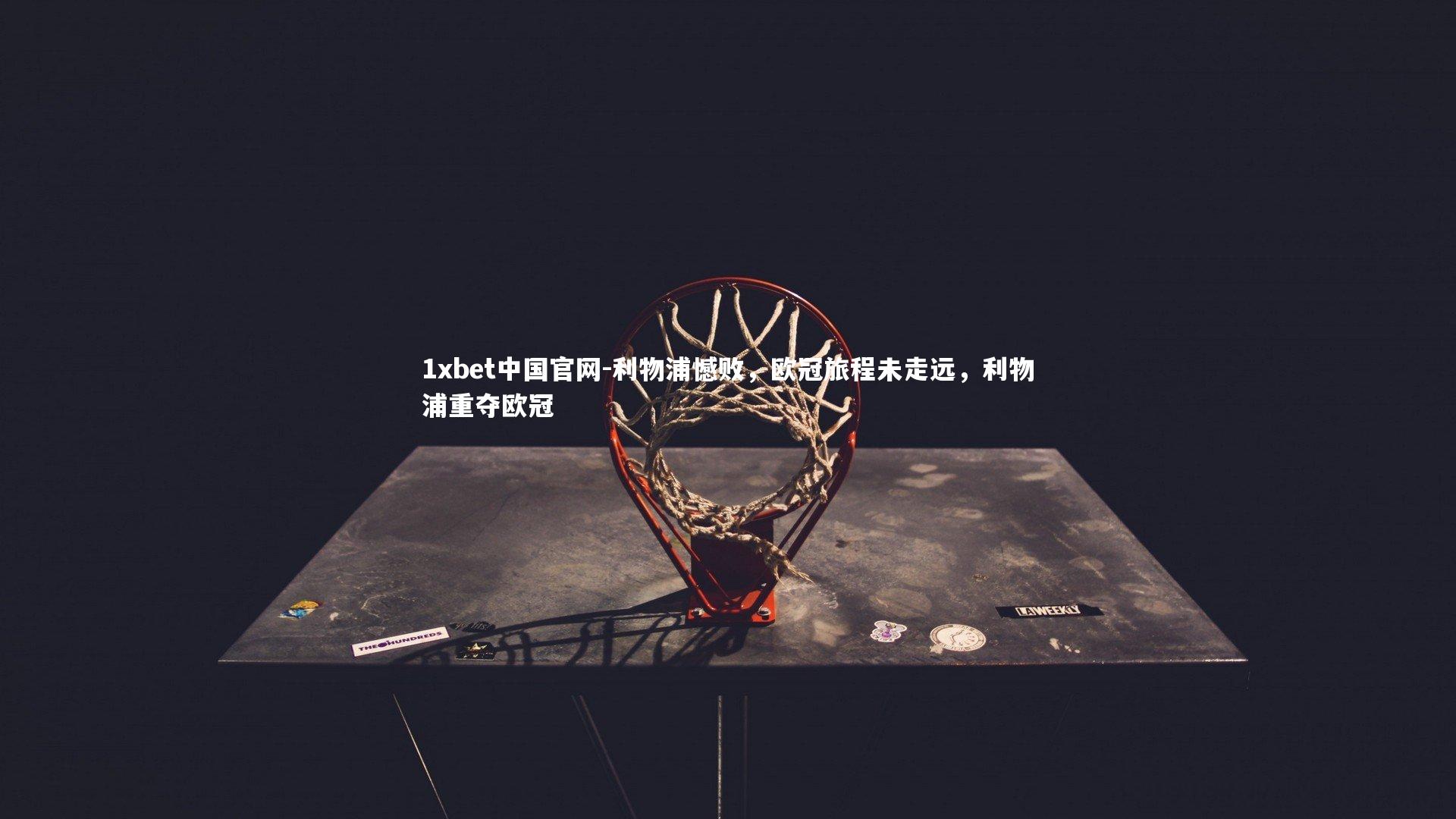 1xbet中国官网-利物浦憾败，欧冠旅程未走远，利物浦重夺欧冠