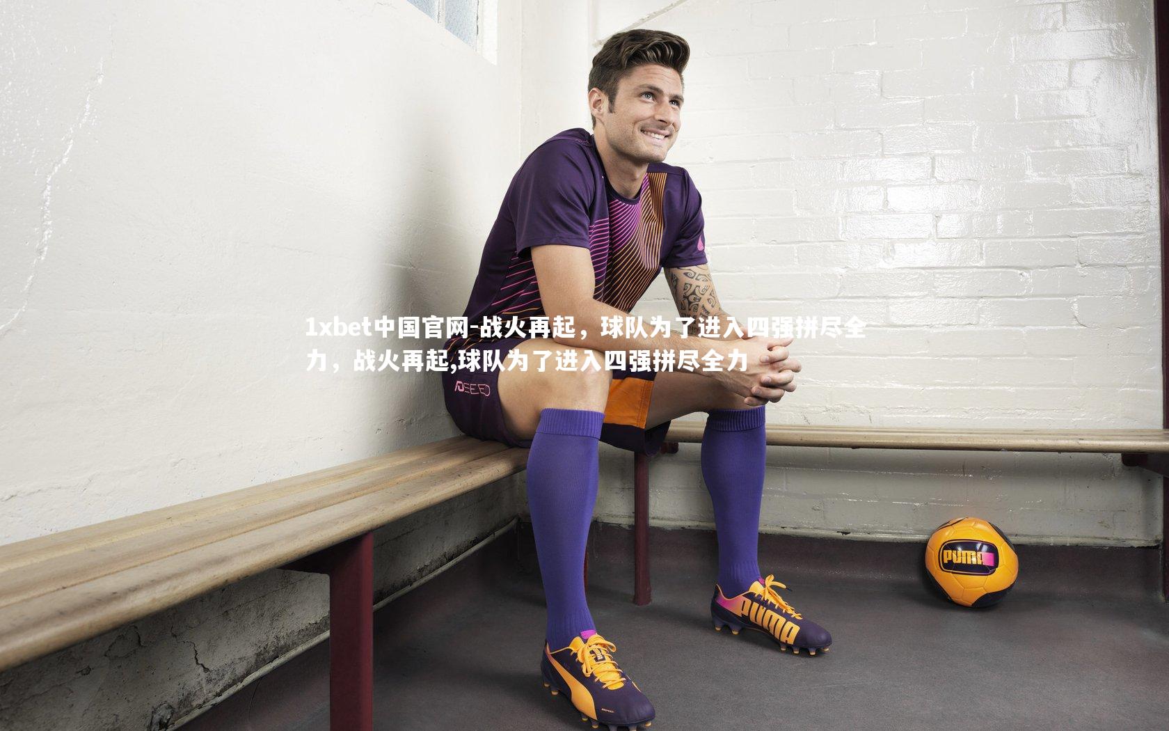 战火再起,球队为了进入四强拼尽全力,战火再起,球队为了进入四强拼尽全力
