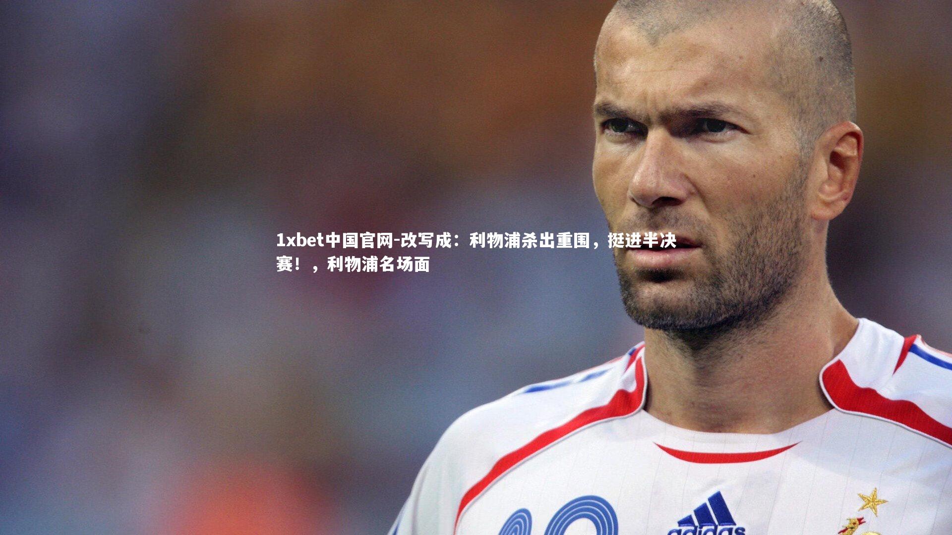 1xbet中国官网-改写成：利物浦杀出重围，挺进半决赛！，利物浦名场面