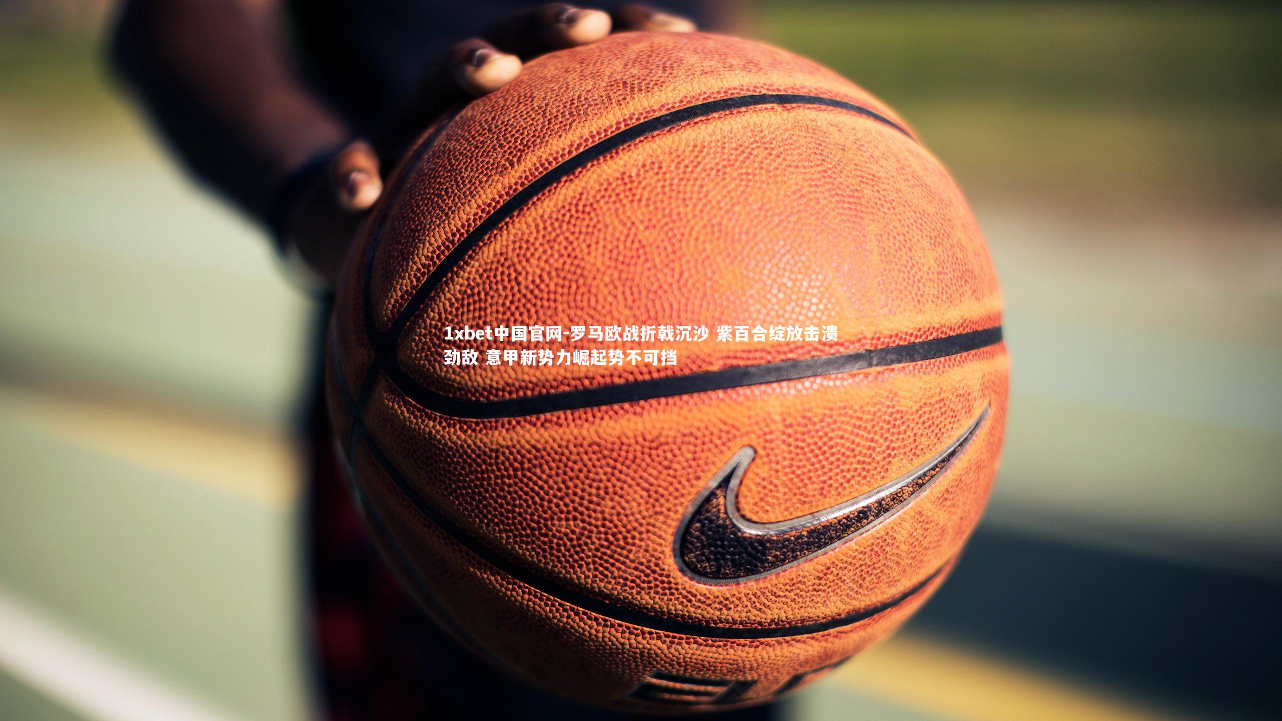 罗马欧战折戟沉沙 紫百合绽放击溃劲敌 意甲新势力崛起势不可挡