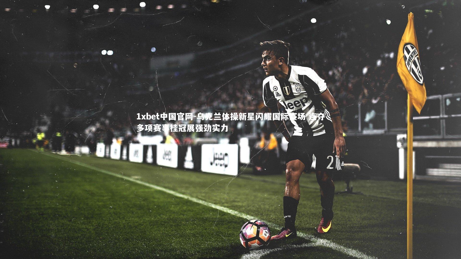 1xbet中国官网-乌克兰体操新星闪耀国际赛场 连夺多项赛事桂冠展强劲实力