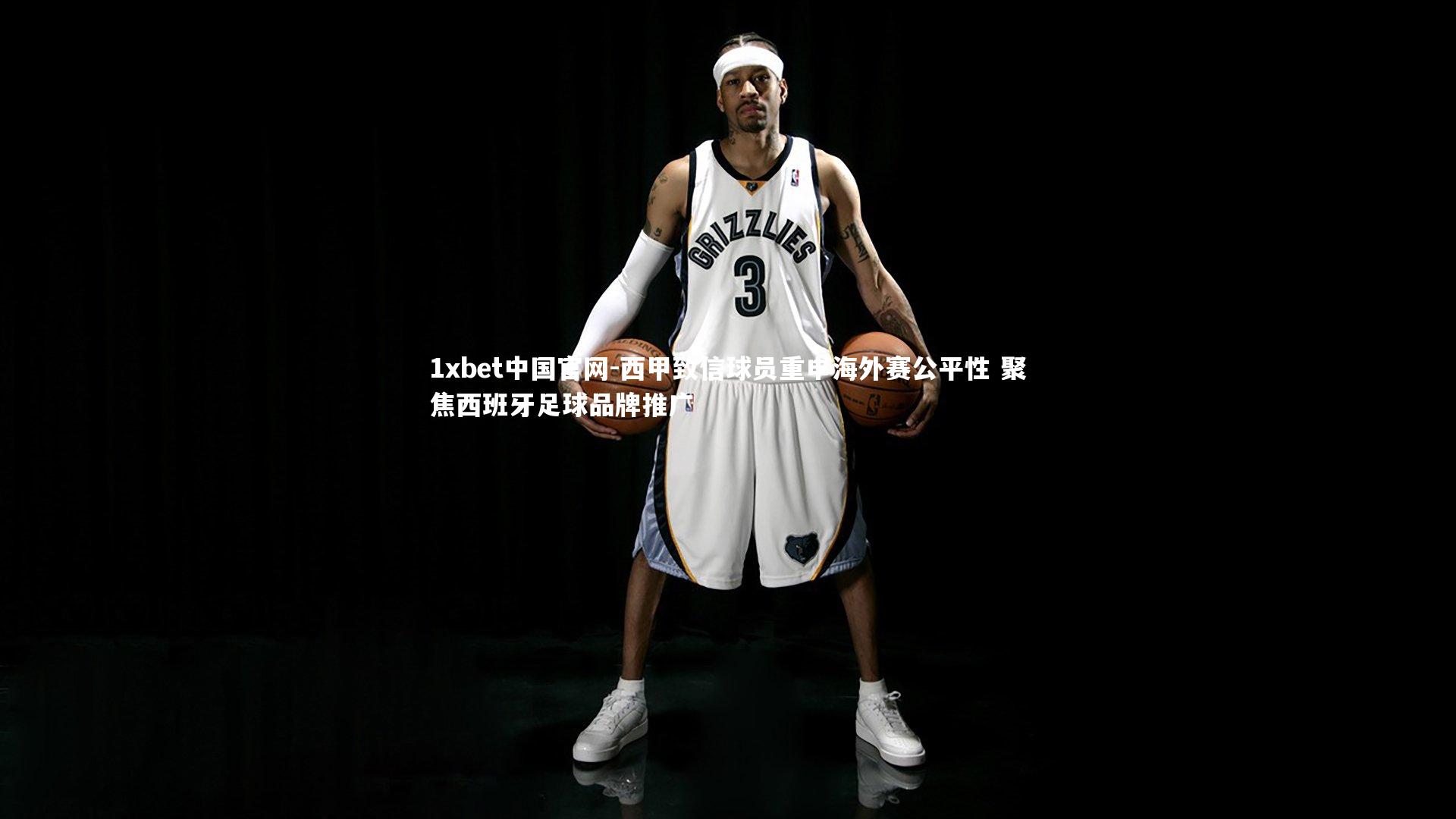 1xbet中国官网-西甲致信球员重申海外赛公平性 聚焦西班牙足球品牌推广