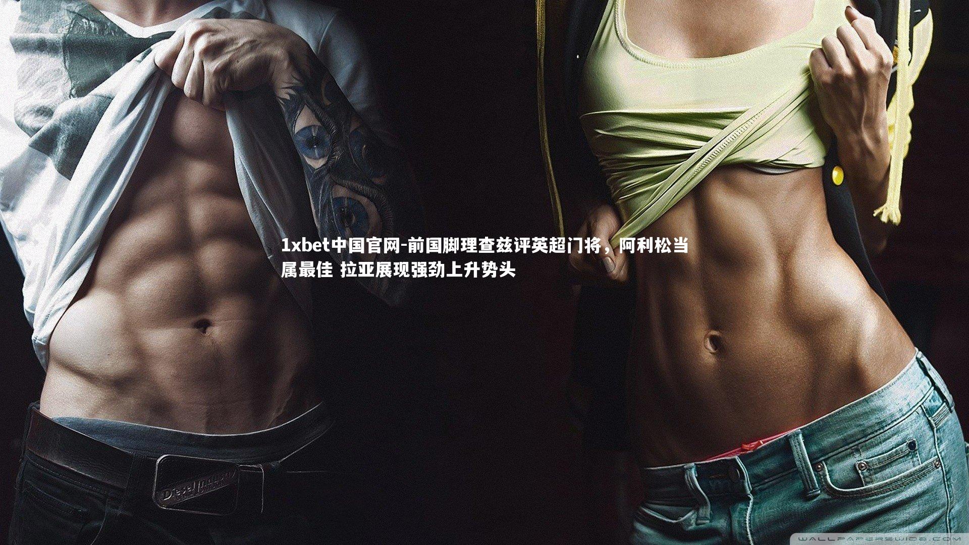 前国脚理查兹评英超门将，阿利松当属最佳 拉亚展现强劲上升势头